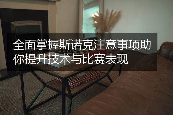 全面掌握斯诺克注意事项助你提升技术与比赛表现