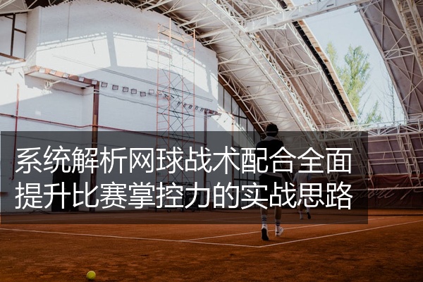 系统解析网球战术配合全面提升比赛掌控力的实战思路